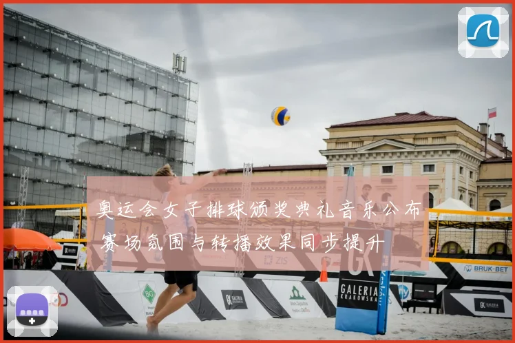 奥运会女子排球颁奖典礼音乐公布 赛场氛围与转播效果同步提升