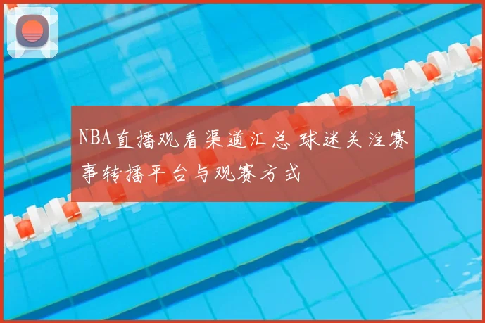 NBA直播观看渠道汇总 球迷关注赛事转播平台与观赛方式