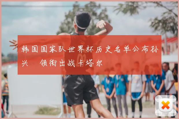 韩国国家队世界杯历史名单公布孙兴慜领衔出战卡塔尔