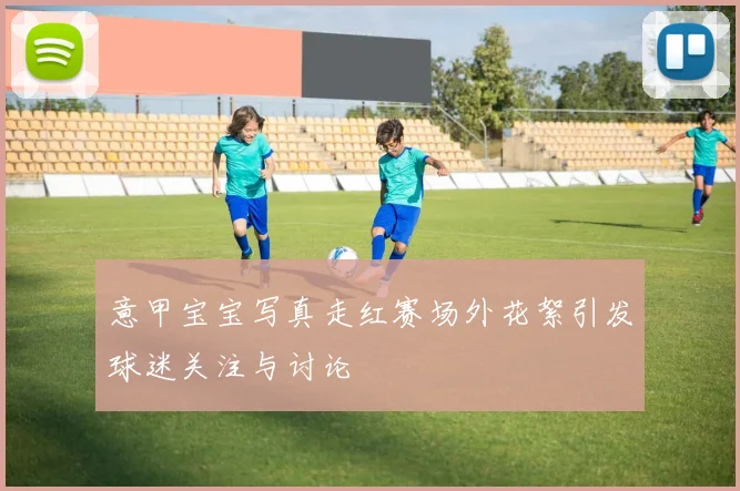 意甲宝宝写真走红赛场外花絮引发球迷关注与讨论