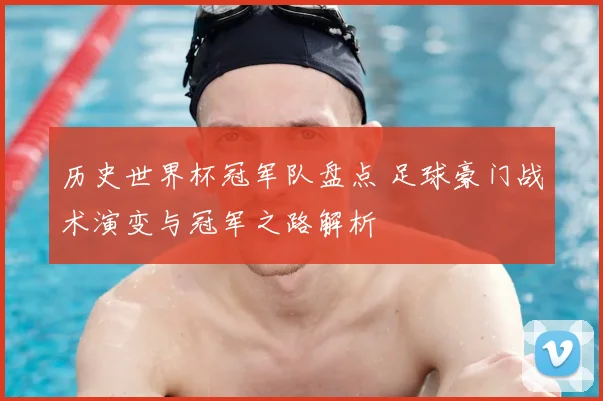 历史世界杯冠军队盘点 足球豪门战术演变与冠军之路解析