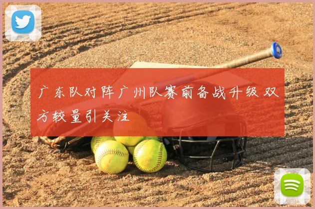 广东队对阵广州队赛前备战升级 双方较量引关注