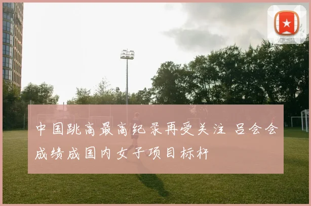 中国跳高最高纪录再受关注 吕会会成绩成国内女子项目标杆