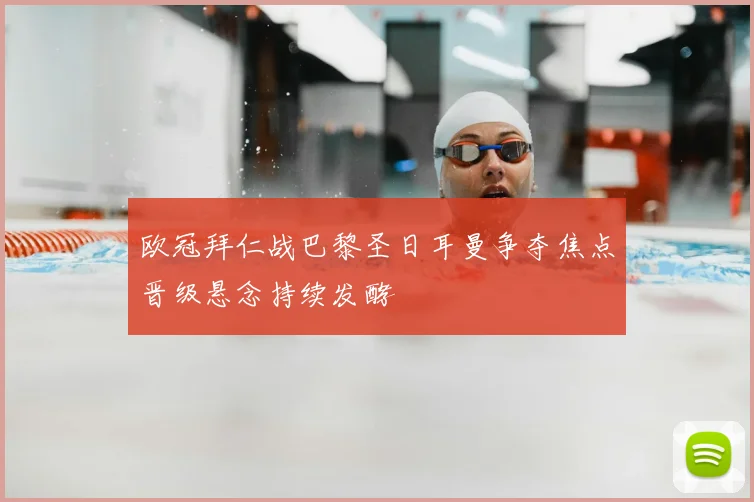 欧冠拜仁战巴黎圣日耳曼争夺焦点晋级悬念持续发酵
