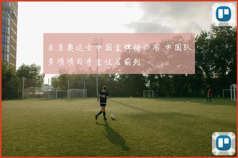 东京奥运会中国金牌榜公布 中国队多项项目夺金位居前列