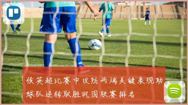 侯英超比赛中攻防两端关键表现助球队逆转取胜巩固联赛排名