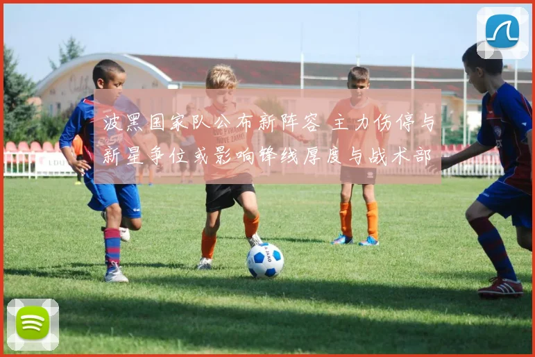 波黑国家队公布新阵容 主力伤停与新星争位或影响锋线厚度与战术部署