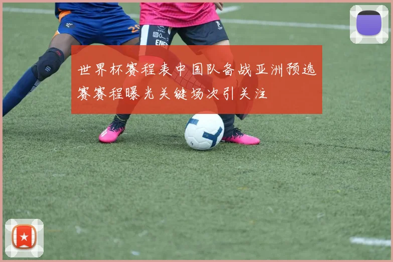 世界杯赛程表中国队备战亚洲预选赛赛程曝光关键场次引关注