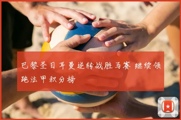 巴黎圣日耳曼逆转战胜马赛 继续领跑法甲积分榜