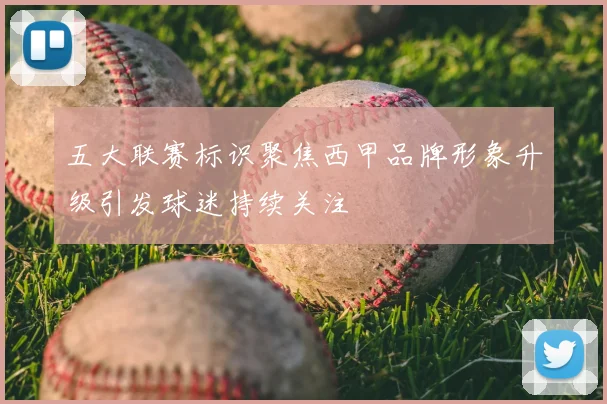 五大联赛标识聚焦西甲品牌形象升级引发球迷持续关注