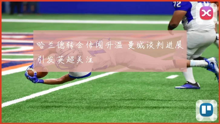 哈兰德转会传闻升温 曼城谈判进展引发英超关注