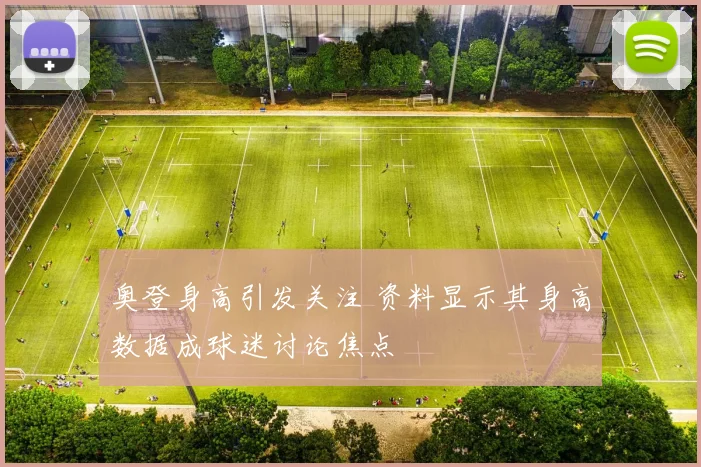 奥登身高引发关注 资料显示其身高数据成球迷讨论焦点