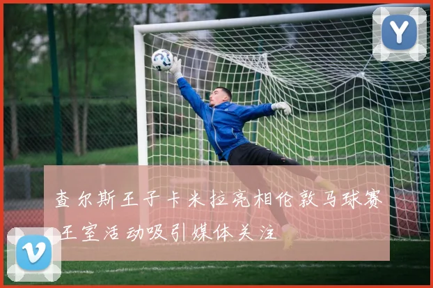 查尔斯王子卡米拉亮相伦敦马球赛 王室活动吸引媒体关注