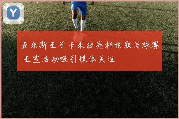 查尔斯王子卡米拉亮相伦敦马球赛 王室活动吸引媒体关注