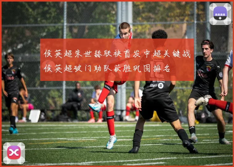 侯英超朱世赫联袂首发中超关键战侯英超破门助队获胜巩固排名