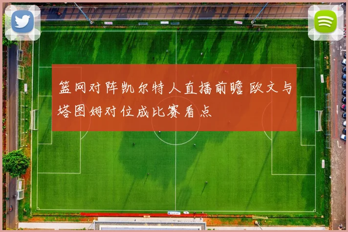 篮网对阵凯尔特人直播前瞻 欧文与塔图姆对位成比赛看点
