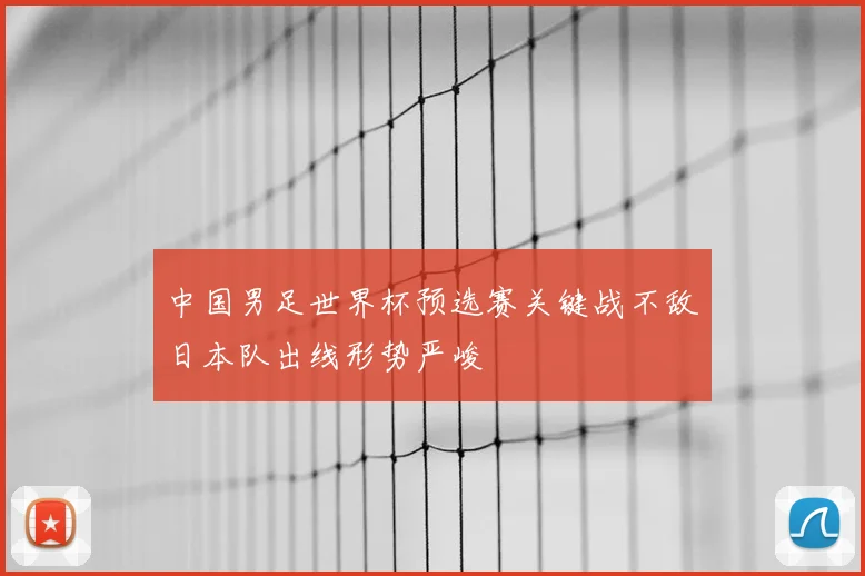 中国男足世界杯预选赛关键战不敌日本队出线形势严峻