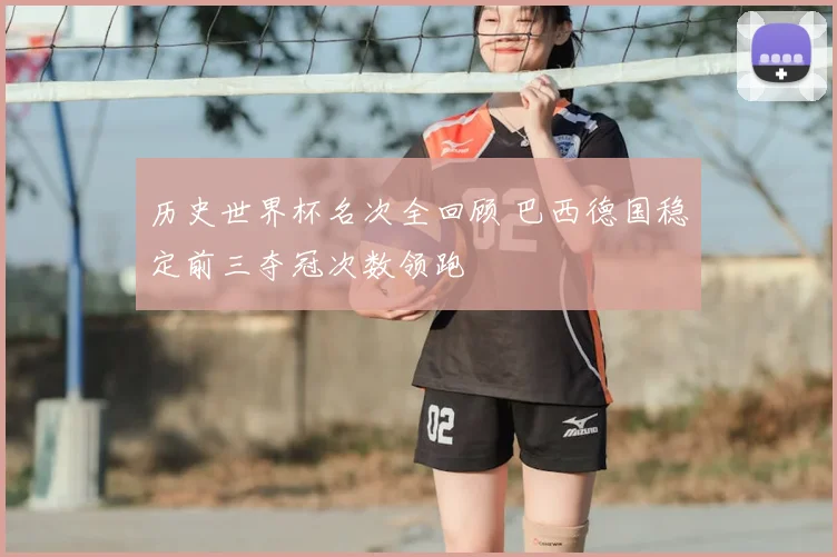 历史世界杯名次全回顾 巴西德国稳定前三夺冠次数领跑
