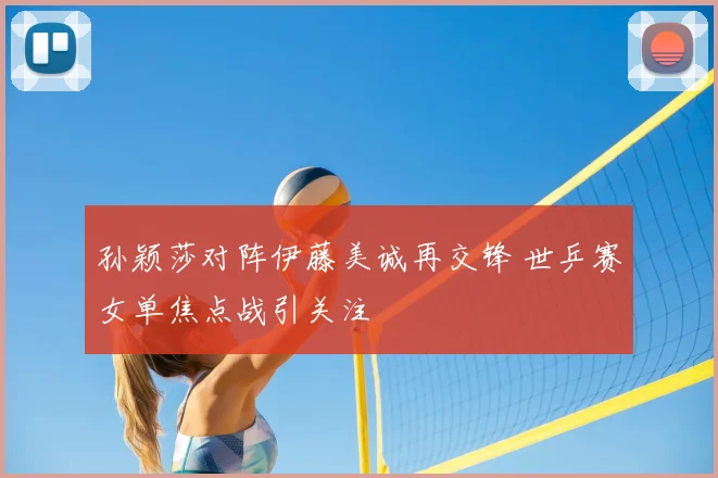 孙颖莎对阵伊藤美诚再交锋 世乒赛女单焦点战引关注