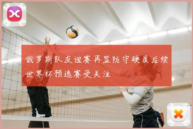 俄罗斯队友谊赛再显防守硬度后续世界杯预选赛受关注