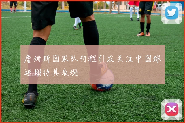 詹姆斯国家队行程引发关注中国球迷期待其表现