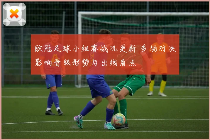 欧冠足球小组赛战况更新 多场对决影响晋级形势与出线看点