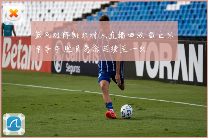篮网对阵凯尔特人直播回放 截止末节争夺 胜负悬念延续至一刻