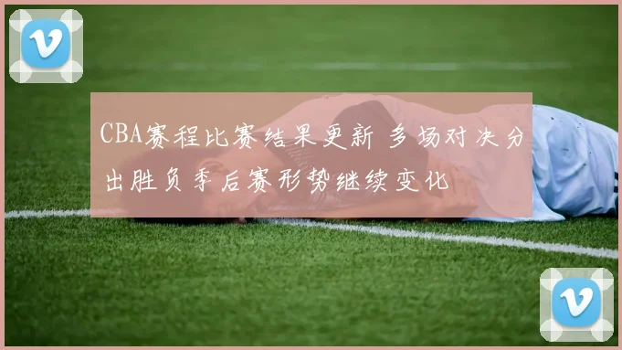 CBA赛程比赛结果更新 多场对决分出胜负季后赛形势继续变化