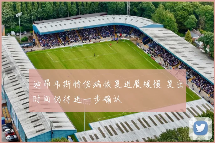 迪昂韦斯特伤病恢复进展缓慢 复出时间仍待进一步确认