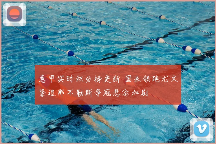 意甲实时积分榜更新 国米领跑尤文紧追那不勒斯争冠悬念加剧