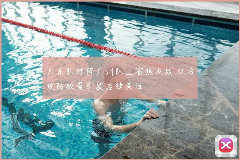 广东队对阵广州队上演焦点战 双方攻防较量引发后续关注