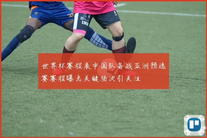 世界杯赛程表中国队备战亚洲预选赛赛程曝光关键场次引关注