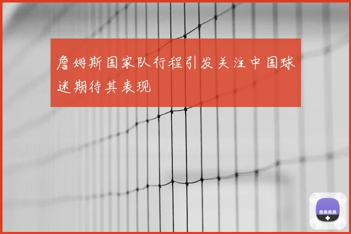 詹姆斯国家队行程引发关注中国球迷期待其表现