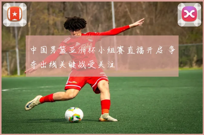 中国男篮亚洲杯小组赛直播开启 争夺出线关键战受关注