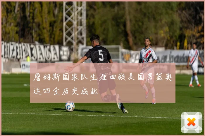 詹姆斯国家队生涯回顾美国男篮奥运四金历史成就