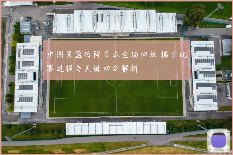 中国男篮对阵日本全场回放 揭示比赛进程与关键回合解析