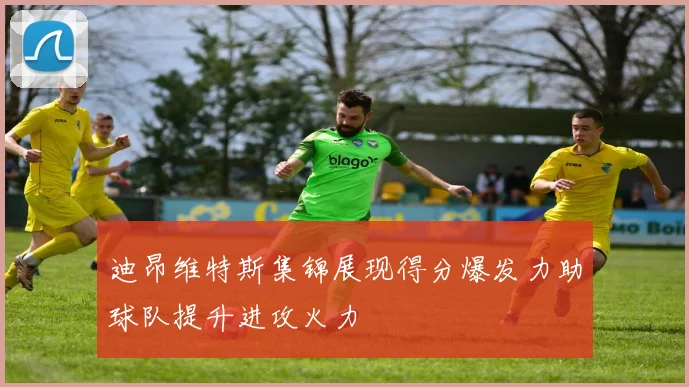 迪昂维特斯集锦展现得分爆发力助球队提升进攻火力