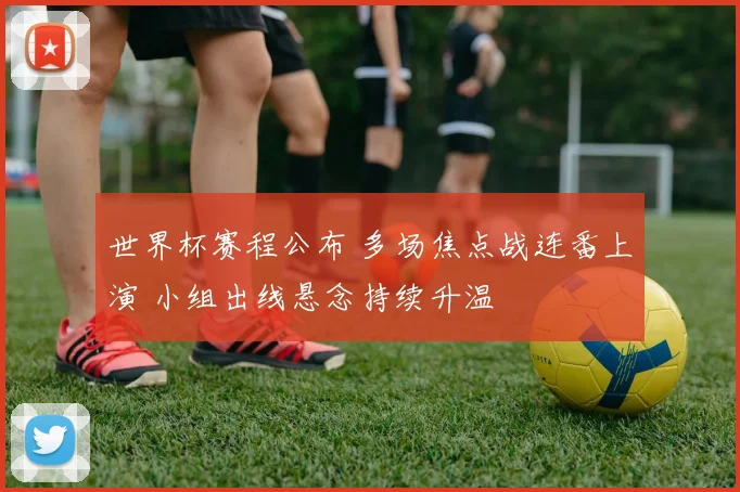 世界杯赛程公布 多场焦点战连番上演 小组出线悬念持续升温