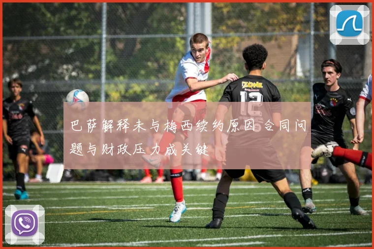 巴萨解释未与梅西续约原因 合同问题与财政压力成关键