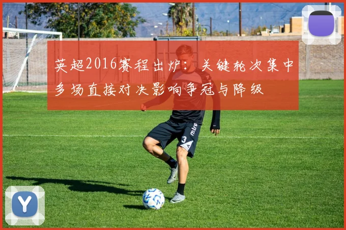 英超2016赛程出炉：关键轮次集中多场直接对决影响争冠与降级