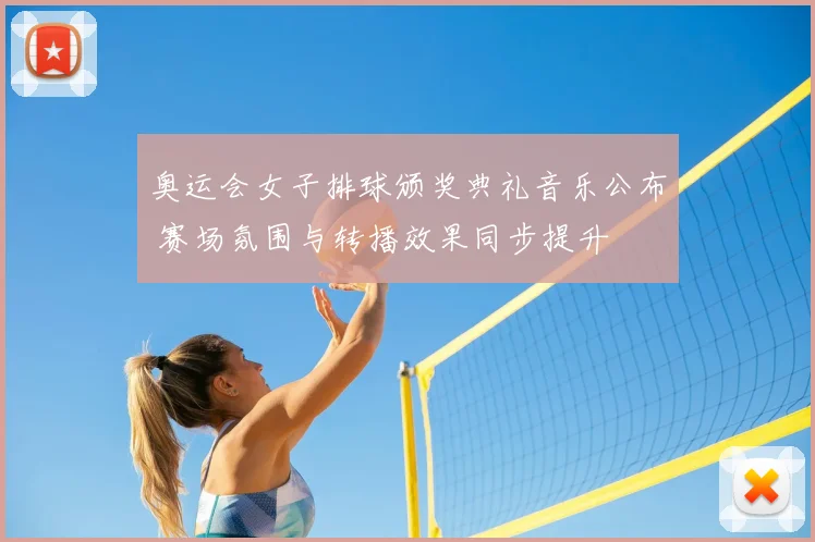 奥运会女子排球颁奖典礼音乐公布 赛场氛围与转播效果同步提升