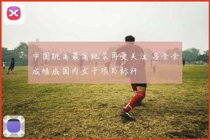 中国跳高最高纪录再受关注 吕会会成绩成国内女子项目标杆