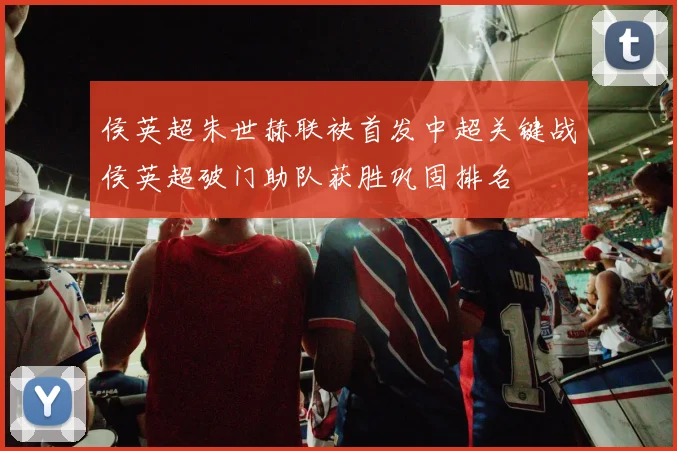 侯英超朱世赫联袂首发中超关键战侯英超破门助队获胜巩固排名