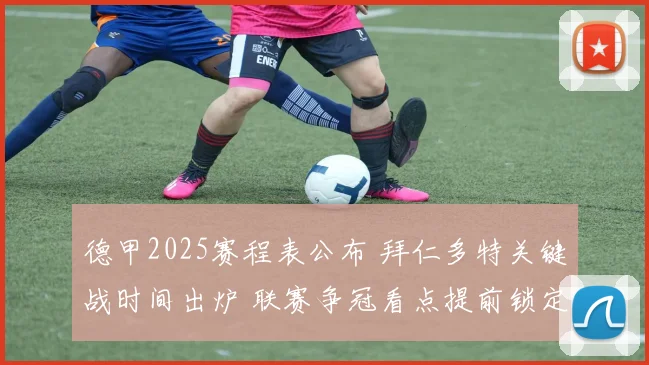 德甲2025赛程表公布 拜仁多特关键战时间出炉 联赛争冠看点提前锁定