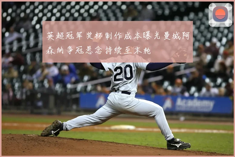 英超冠军奖杯制作成本曝光曼城阿森纳争冠悬念持续至末轮