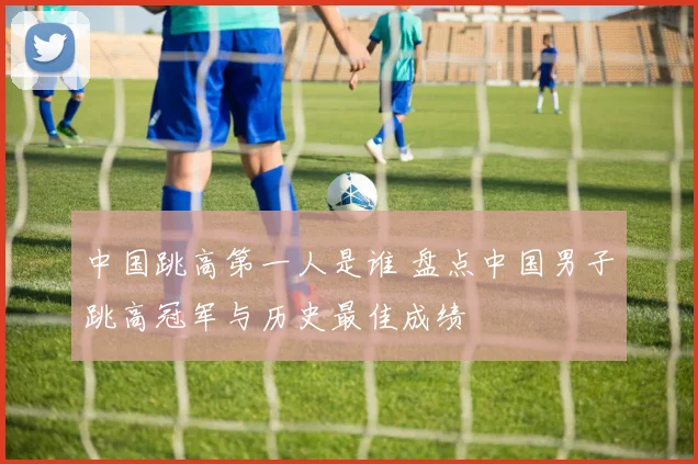 中国跳高第一人是谁 盘点中国男子跳高冠军与历史最佳成绩