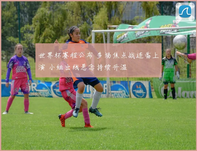 世界杯赛程公布 多场焦点战连番上演 小组出线悬念持续升温