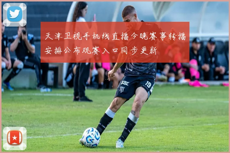 天津卫视手机线直播今晚赛事转播安排公布观赛入口同步更新