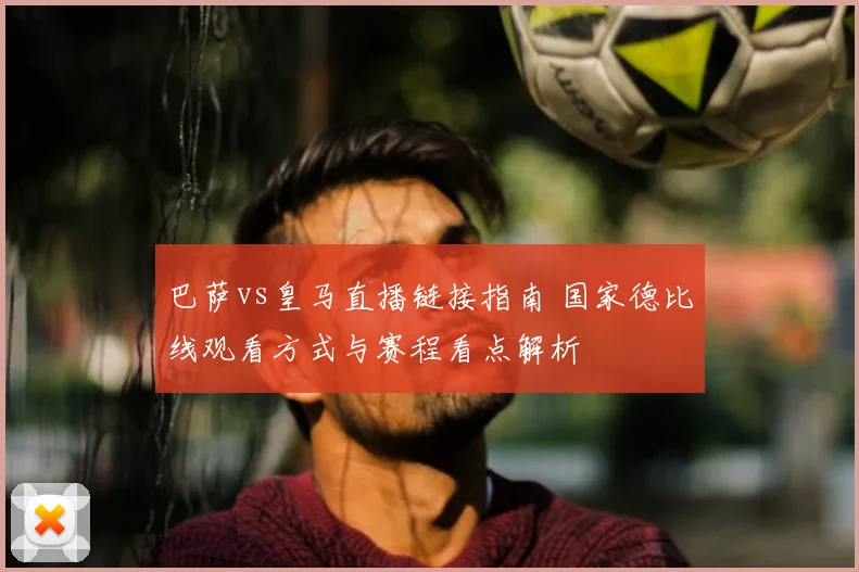 巴萨vs皇马直播链接指南 国家德比线观看方式与赛程看点解析