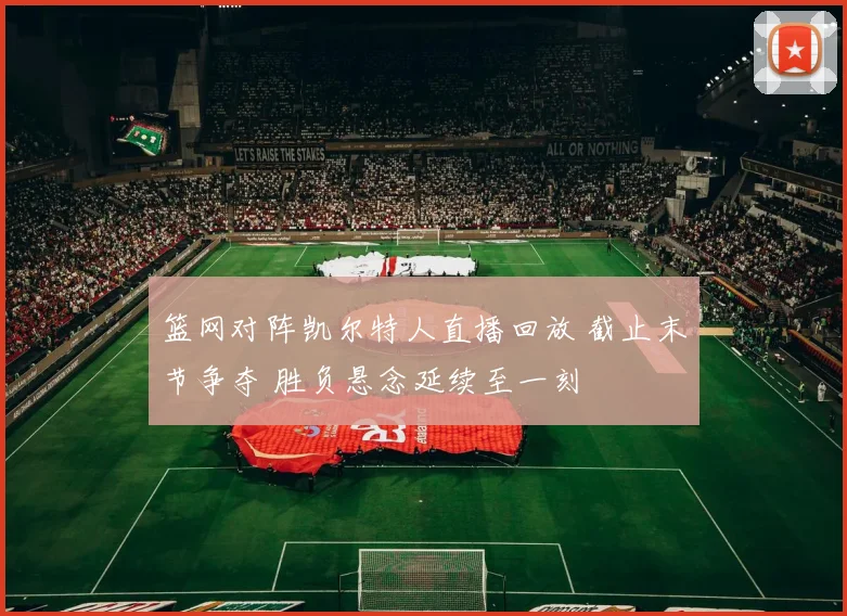 篮网对阵凯尔特人直播回放 截止末节争夺 胜负悬念延续至一刻